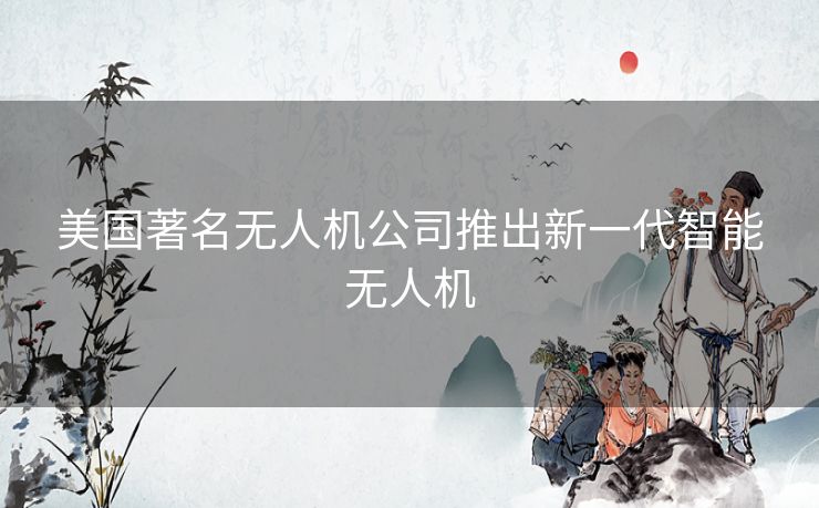 美国著名无人机公司推出新一代智能无人机 美国著名无人机公司推出新一代智能无人机