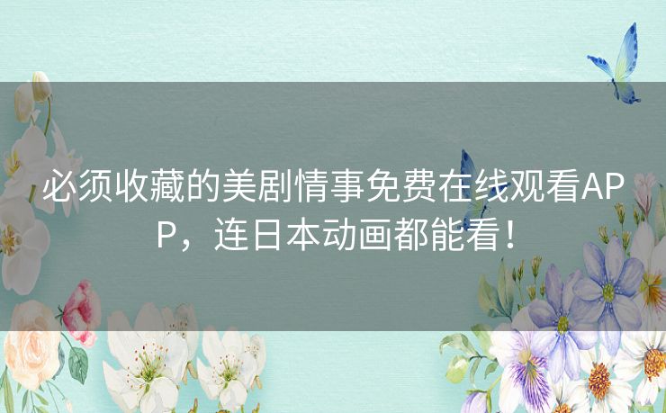 必须收藏的美剧情事免费在线观看APP,连日本动画都能看! 必须收藏的美剧情事免费在线观看APP,连日本动画都能看!