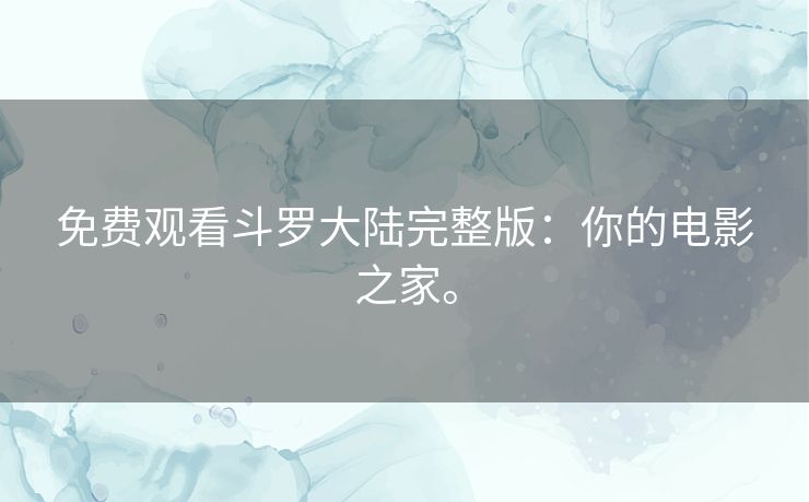 免费观看斗罗大陆完整版:你的电影之家。 免费观看斗罗大陆完整版:你的电影之家。