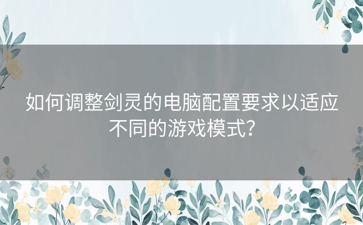 如何调整剑灵的电脑配置要求以适应不同的游戏模式? 如何调整剑灵的电脑配置要求以适应不同的游戏模式?