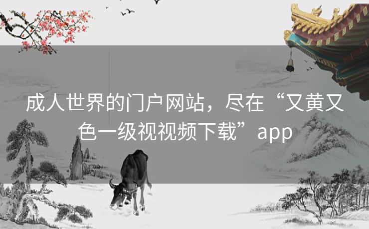 成人世界的门户网站,尽在“又黄又色一级视视频下载”app 成人世界的门户网站,尽在“又黄又色一级视视频下载”app