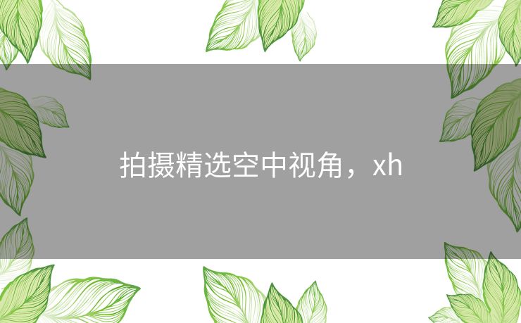 拍摄精选空中视角,xh 拍摄精选空中视角,xh