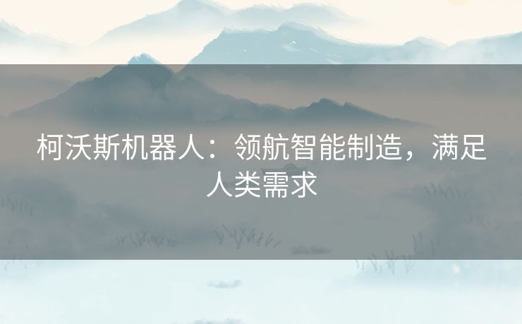 柯沃斯机器人：领航智能制造，满足人类需求