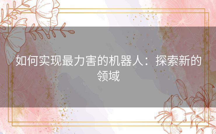 如何实现最力害的机器人:探索新的领域 如何实现最力害的机器人:探索新的领域