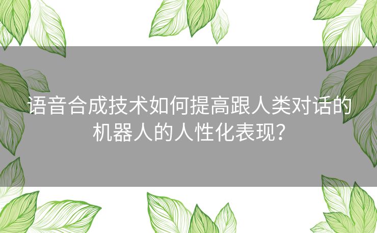 语音合成技术如何提高跟人类对话的机器人的人性化表现? 语音合成技术如何提高跟人类对话的机器人的人性化表现?