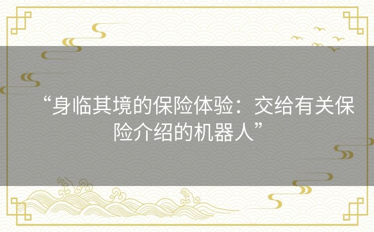 “身临其境的保险体验:交给有关保险介绍的机器人” “身临其境的保险体验:交给有关保险介绍的机器人”