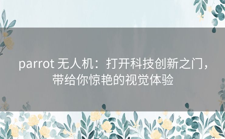 parrot 无人机:打开科技创新之门,带给你惊艳的视觉体验 parrot 无人机:打开科技创新之门,带给你惊艳的视觉体验