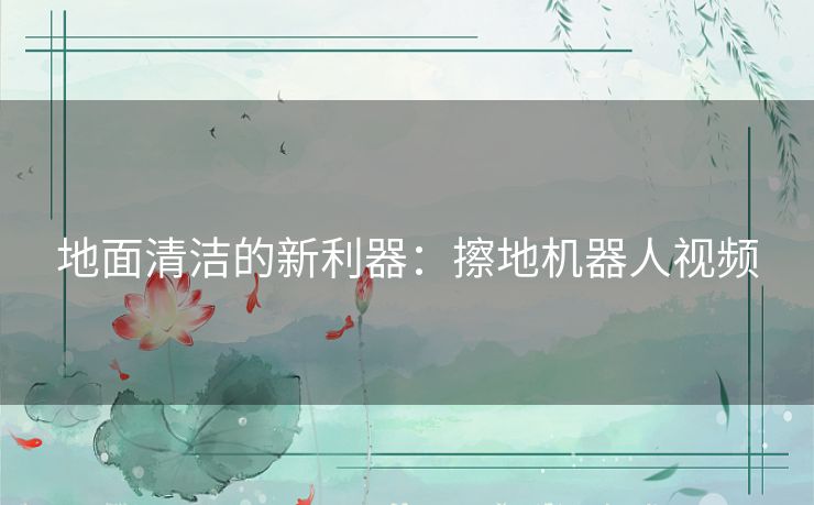 地面清洁的新利器:擦地机器人视频 地面清洁的新利器:擦地机器人视频