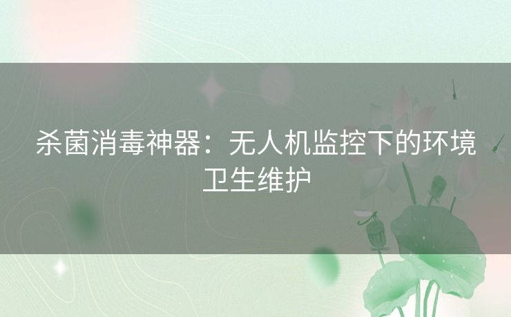 杀菌消毒神器:无人机监控下的环境卫生维护 杀菌消毒神器:无人机监控下的环境卫生维护