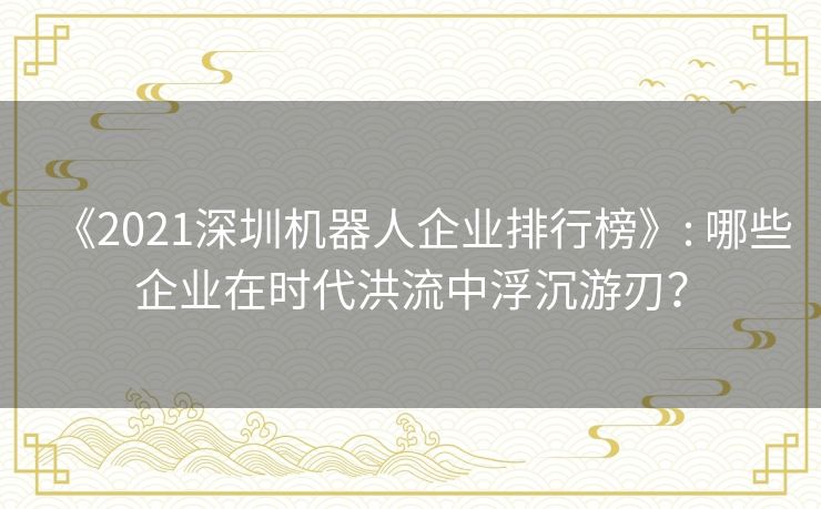 《2021深圳机器人企业排行榜》: 哪些企业在时代洪流中浮沉游刃? 《2021深圳机器人企业排行榜》: 哪些企业在时代洪流中浮沉游刃?