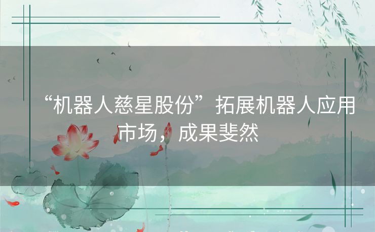 “机器人慈星股份”拓展机器人应用市场，成果斐然