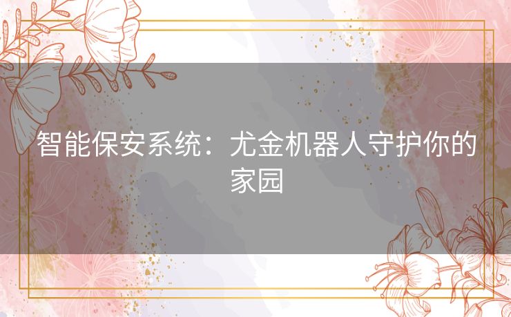 智能保安系统:尤金机器人守护你的家园 智能保安系统:尤金机器人守护你的家园