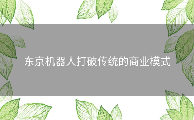 东京机器人打破传统的商业模式