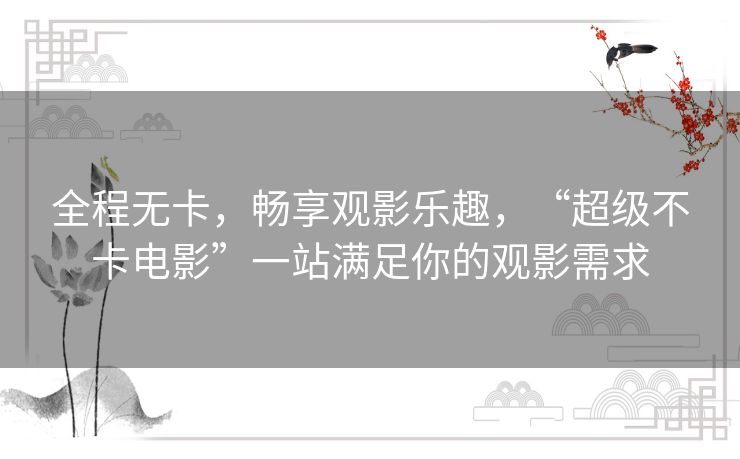 全程无卡,畅享观影乐趣,“超级不卡电影”一站满足你的观影需求 全程无卡,畅享观影乐趣,“超级不卡电影”一站满足你的观影需求