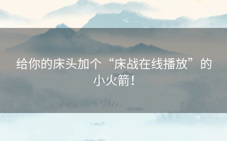 给你的床头加个“床战在线播放”的小火箭! 给你的床头加个“床战在线播放”的小火箭!