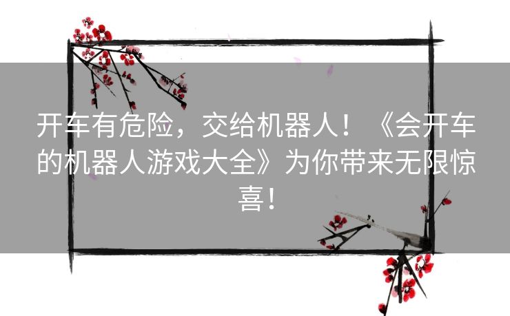 开车有危险,交给机器人!《会开车的机器人游戏大全》为你带来无限惊喜! 开车有危险,交给机器人!《会开车的机器人游戏大全》为你带来无限惊喜!