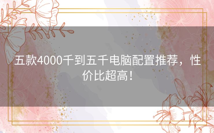 五款4000千到五千电脑配置推荐,性价比超高! 五款4000千到五千电脑配置推荐,性价比超高!