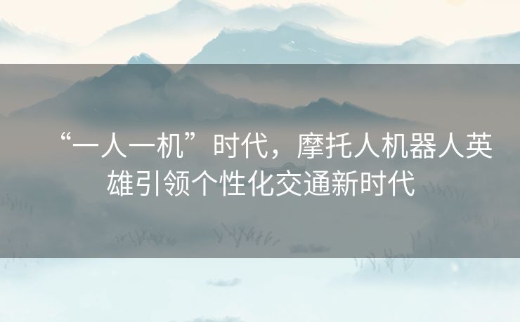“一人一机”时代,摩托人机器人英雄引领个性化交通新时代 “一人一机”时代,摩托人机器人英雄引领个性化交通新时代