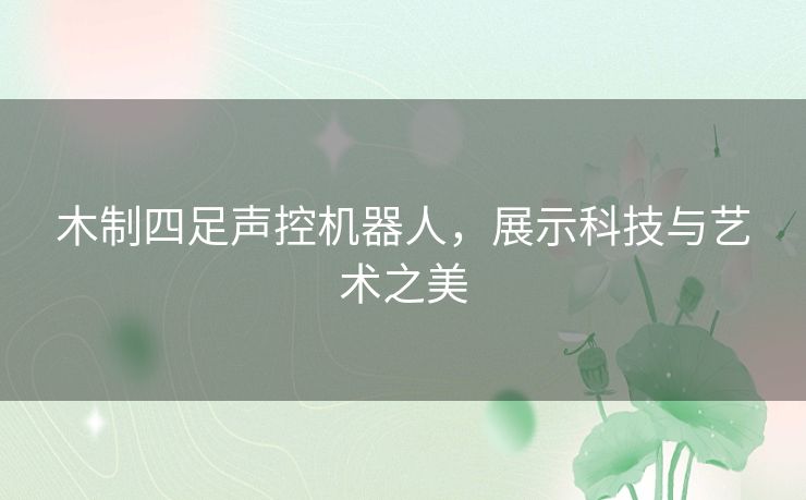 木制四足声控机器人,展示科技与艺术之美 木制四足声控机器人,展示科技与艺术之美