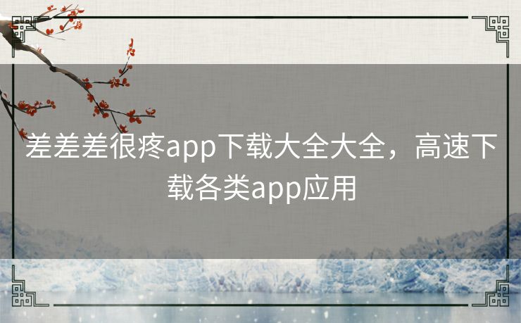 差差差很疼app下载大全大全,高速下载各类app应用 差差差很疼app下载大全大全,高速下载各类app应用