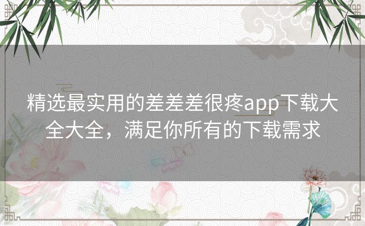 精选最实用的差差差很疼app下载大全大全,满足你所有的下载需求 精选最实用的差差差很疼app下载大全大全,满足你所有的下载需求
