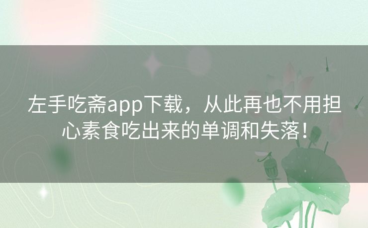 左手吃斋app下载,从此再也不用担心素食吃出来的单调和失落! 左手吃斋app下载,从此再也不用担心素食吃出来的单调和失落!
