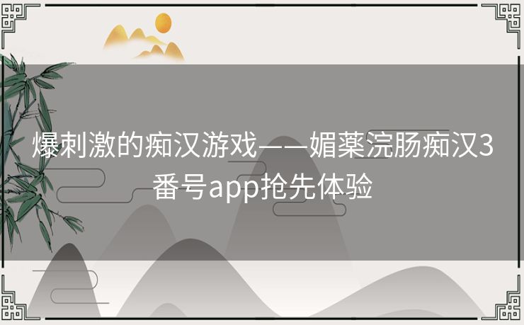 爆刺激的痴汉游戏——媚薬浣肠痴汉3番号app抢先体验