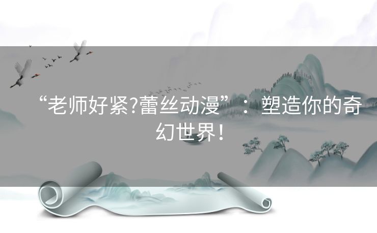 “老师好紧?蕾丝动漫”:塑造你的奇幻世界! “老师好紧?蕾丝动漫”:塑造你的奇幻世界!