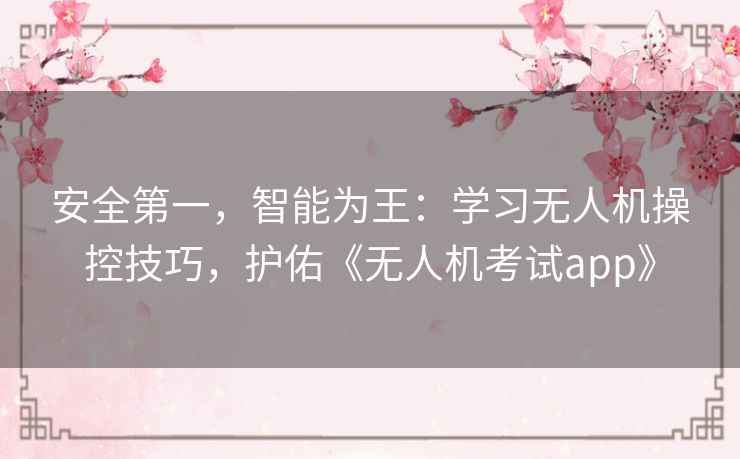 安全第一,智能为王:学习无人机操控技巧,护佑《无人机考试app》 安全第一,智能为王:学习无人机操控技巧,护佑《无人机考试app》