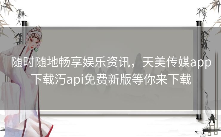 随时随地畅享娱乐资讯,天美传媒app下载汅api免费新版等你来下载 随时随地畅享娱乐资讯,天美传媒app下载汅api免费新版等你来下载