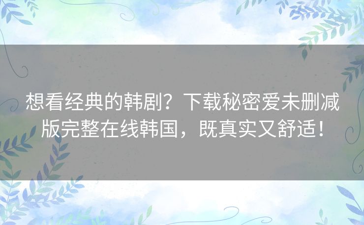 想看经典的韩剧?下载秘密爱未删减版完整在线韩国,既真实又舒适! 想看经典的韩剧?下载秘密爱未删减版完整在线韩国,既真实又舒适!