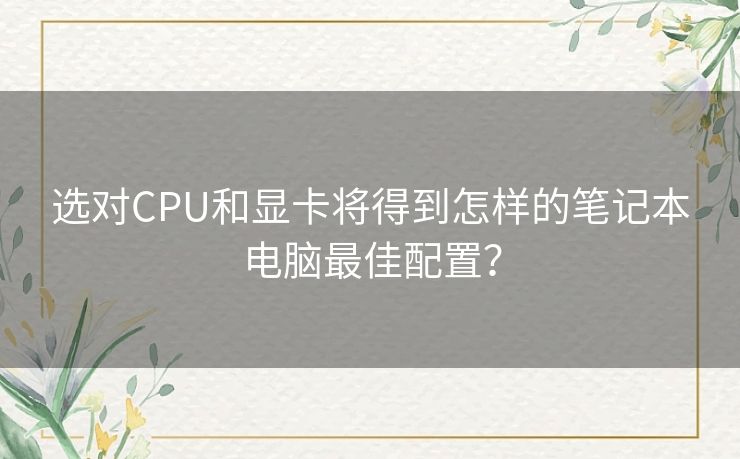 选对CPU和显卡将得到怎样的笔记本电脑最佳配置? 选对CPU和显卡将得到怎样的笔记本电脑最佳配置?