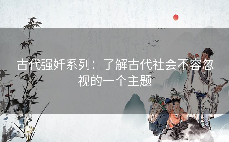 古代强奷系列:了解古代社会不容忽视的一个主题 古代强奷系列:了解古代社会不容忽视的一个主题