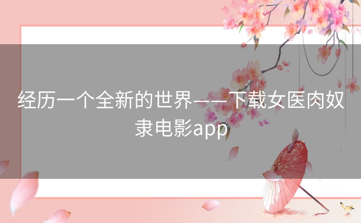 经历一个全新的世界——下载女医肉奴隶电影app 经历一个全新的世界——下载女医肉奴隶电影app