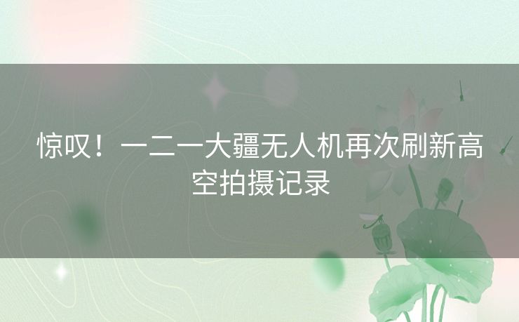 惊叹!一二一大疆无人机再次刷新高空拍摄记录 惊叹!一二一大疆无人机再次刷新高空拍摄记录