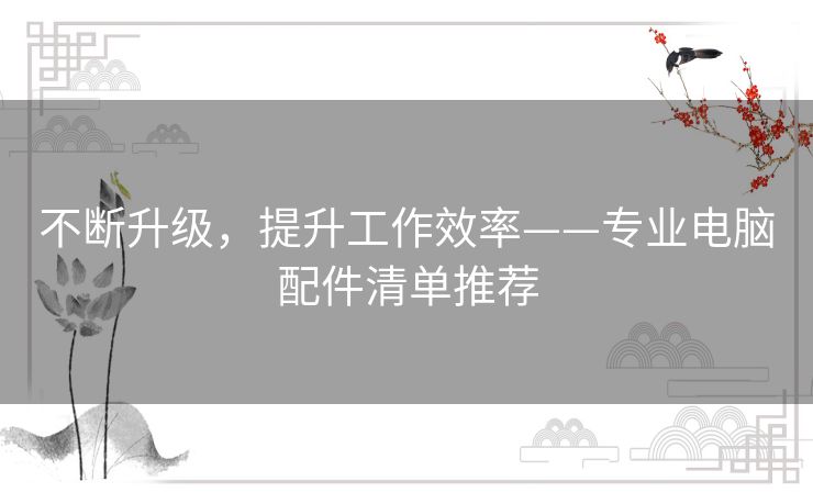 不断升级,提升工作效率——专业电脑配件清单推荐 不断升级,提升工作效率——专业电脑配件清单推荐