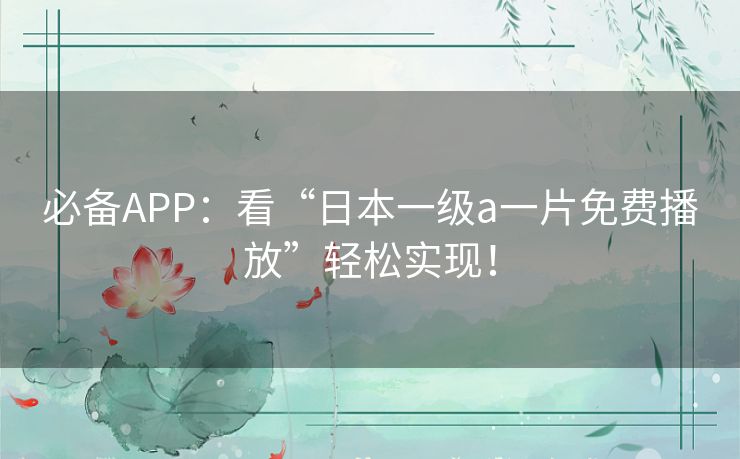 必备APP:看“日本一级a一片免费播放”轻松实现! 必备APP:看“日本一级a一片免费播放”轻松实现!