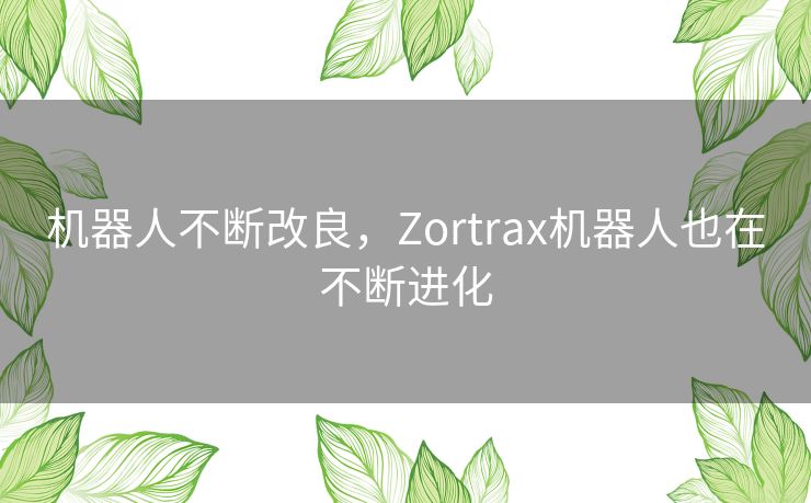 机器人不断改良,Zortrax机器人也在不断进化 机器人不断改良,Zortrax机器人也在不断进化