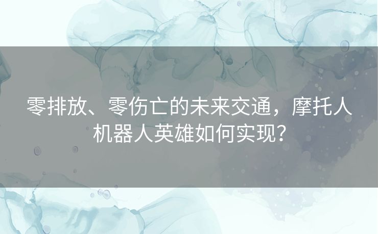 零排放、零伤亡的未来交通，摩托人机器人英雄如何实现？