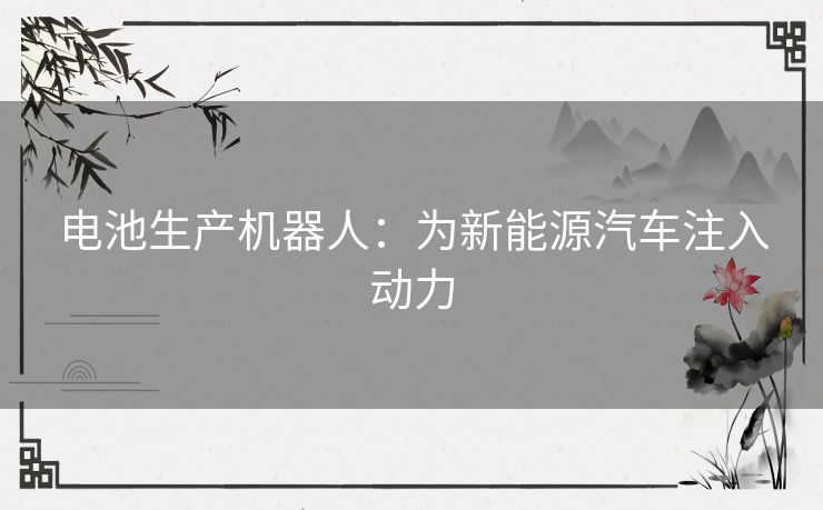 电池生产机器人:为新能源汽车注入动力 电池生产机器人:为新能源汽车注入动力