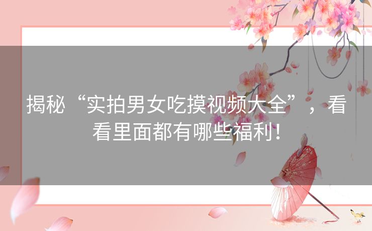揭秘“实拍男女吃摸视频大全”,看看里面都有哪些福利! 揭秘“实拍男女吃摸视频大全”,看看里面都有哪些福利!
