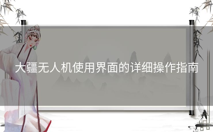 大疆无人机使用界面的详细操作指南 大疆无人机使用界面的详细操作指南