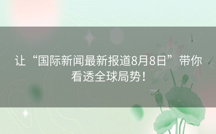 让“国际新闻最新报道8月8日”带你看透全球局势! 让“国际新闻最新报道8月8日”带你看透全球局势!