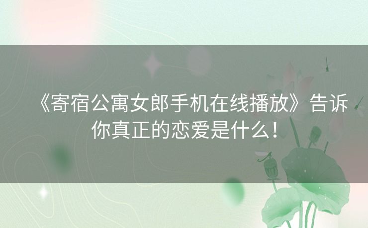 《寄宿公寓女郎手机在线播放》告诉你真正的恋爱是什么! 《寄宿公寓女郎手机在线播放》告诉你真正的恋爱是什么!