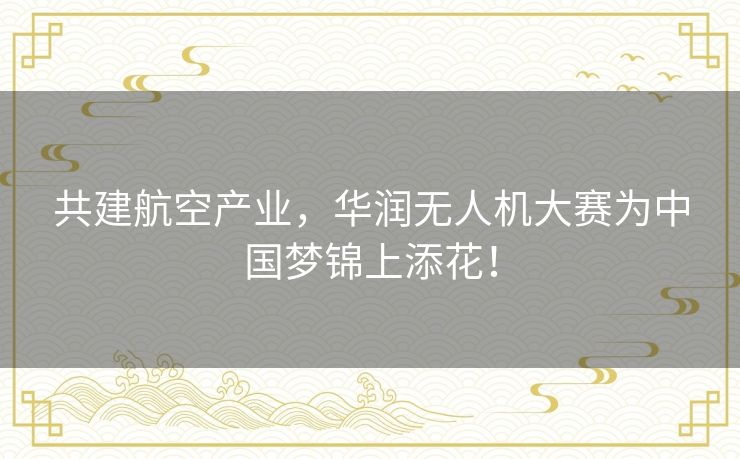 共建航空产业,华润无人机大赛为中国梦锦上添花! 共建航空产业,华润无人机大赛为中国梦锦上添花!