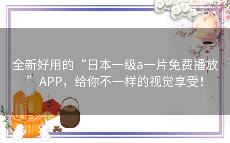 全新好用的“日本一级a一片免费播放”APP,给你不一样的视觉享受! 全新好用的“日本一级a一片免费播放”APP,给你不一样的视觉享受!