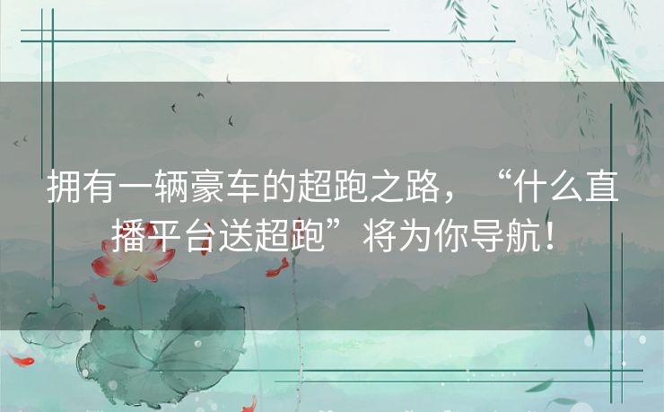拥有一辆豪车的超跑之路,“什么直播平台送超跑”将为你导航! 拥有一辆豪车的超跑之路,“什么直播平台送超跑”将为你导航!