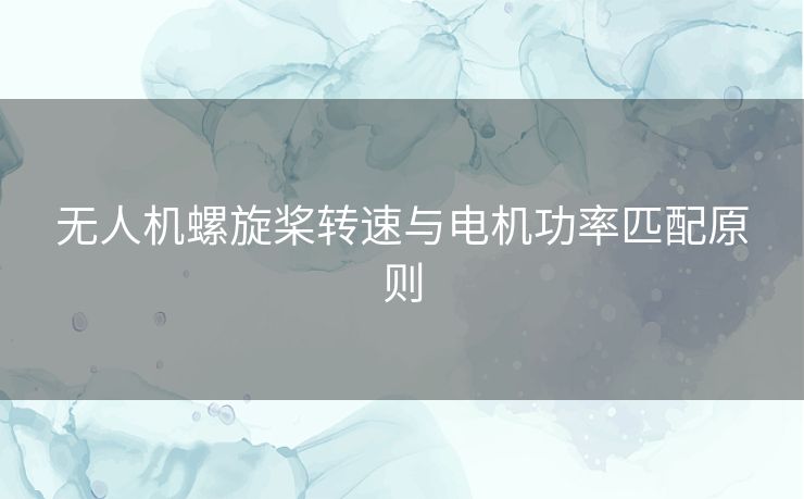 无人机螺旋桨转速与电机功率匹配原则 无人机螺旋桨转速与电机功率匹配原则