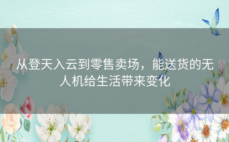 从登天入云到零售卖场,能送货的无人机给生活带来变化 从登天入云到零售卖场,能送货的无人机给生活带来变化