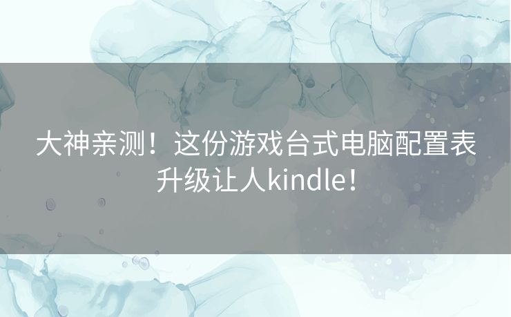 大神亲测!这份游戏台式电脑配置表升级让人kindle! 大神亲测!这份游戏台式电脑配置表升级让人kindle!